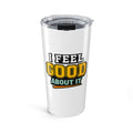 I Feel Good About It 20oz Tumbler — Motivational Insulated Travel Cup